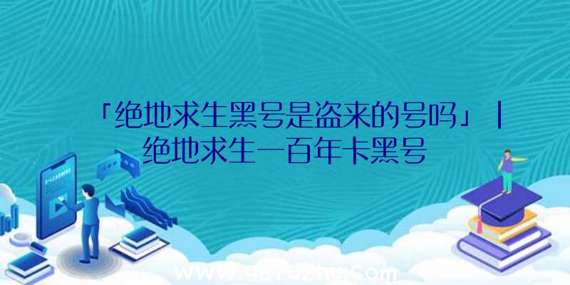 「绝地求生黑号是盗来的号吗」|绝地求生一百年卡黑号